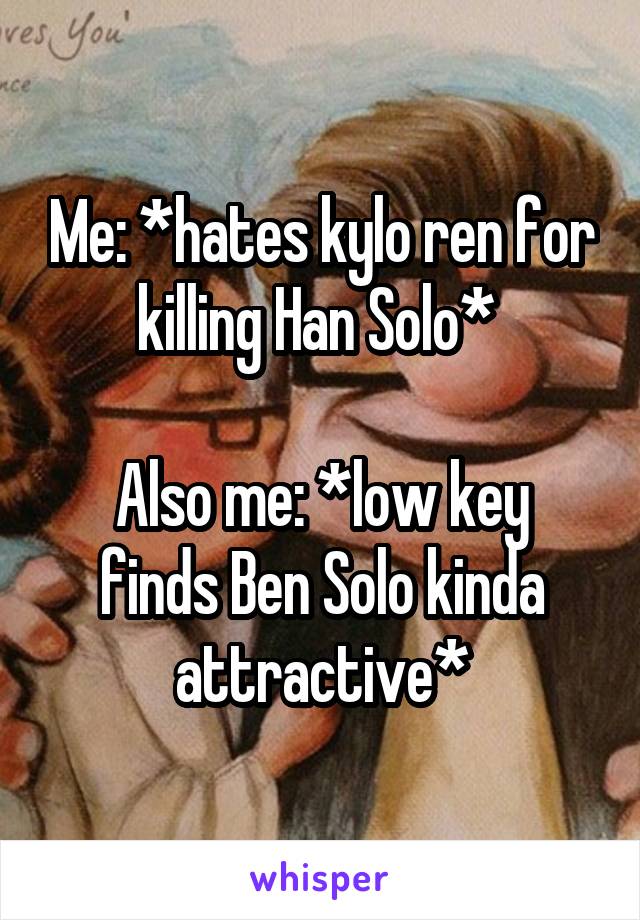 Me: *hates kylo ren for killing Han Solo* 

Also me: *low key finds Ben Solo kinda attractive*