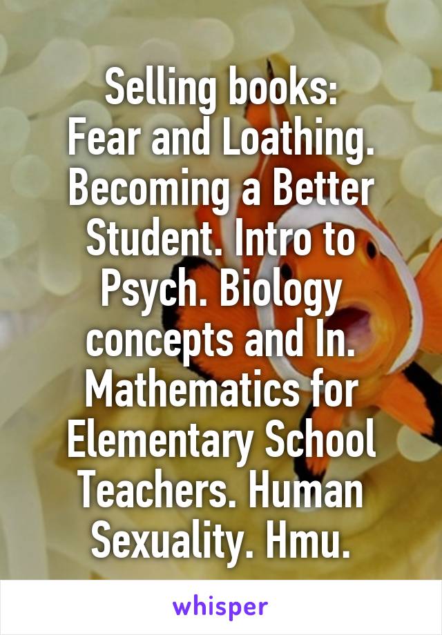 Selling books:
Fear and Loathing. Becoming a Better Student. Intro to Psych. Biology concepts and In. Mathematics for Elementary School Teachers. Human Sexuality. Hmu.