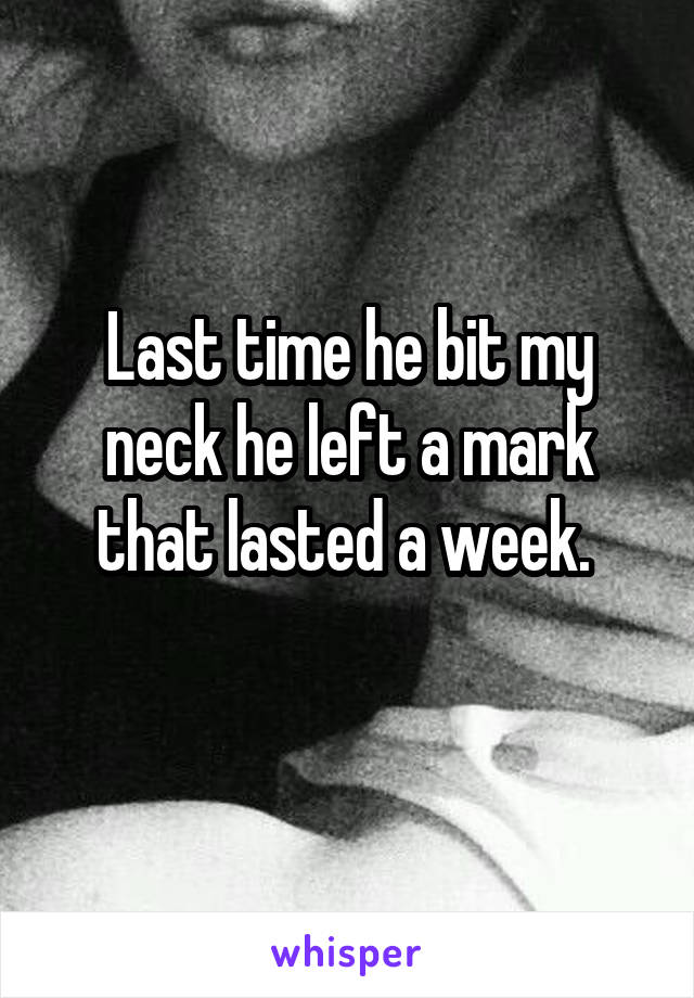 Last time he bit my neck he left a mark that lasted a week. 
