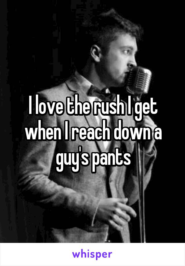 I love the rush I get when I reach down a guy's pants