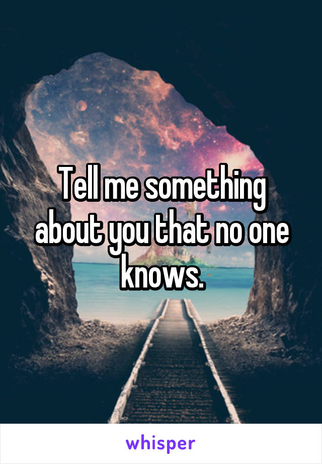 Tell me something about you that no one knows.