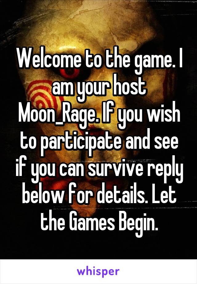 Welcome to the game. I am your host Moon_Rage. If you wish to participate and see if you can survive reply below for details. Let the Games Begin.