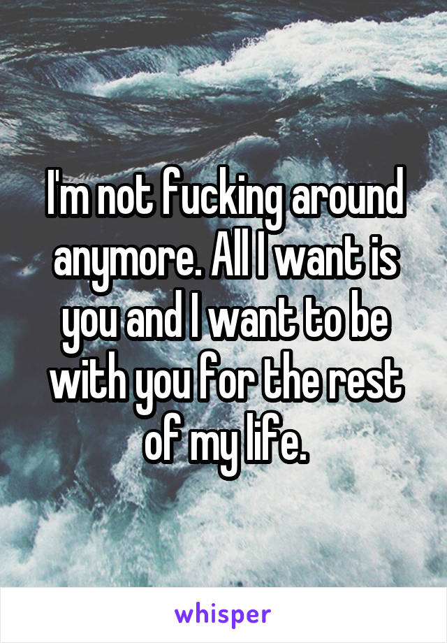 I'm not fucking around anymore. All I want is you and I want to be with you for the rest of my life.