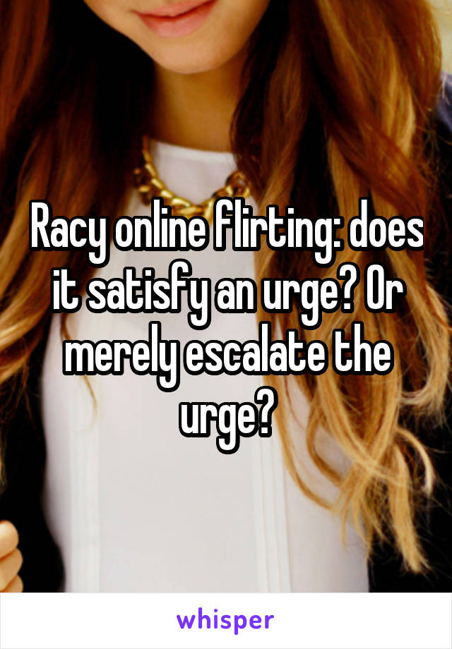 Racy online flirting: does it satisfy an urge? Or merely escalate the urge?