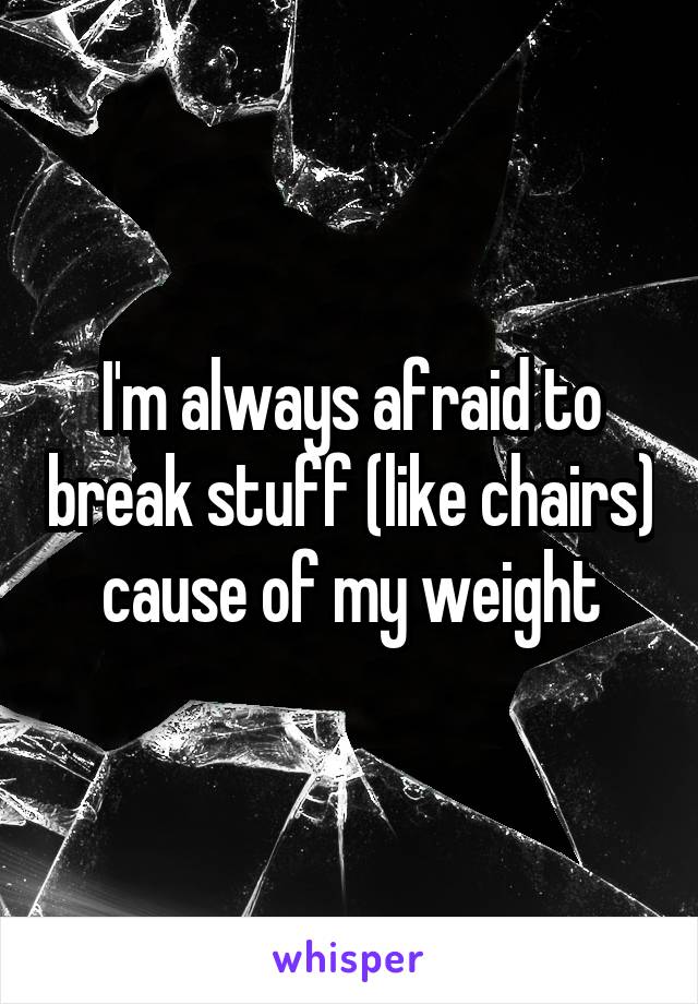 I'm always afraid to break stuff (like chairs) cause of my weight