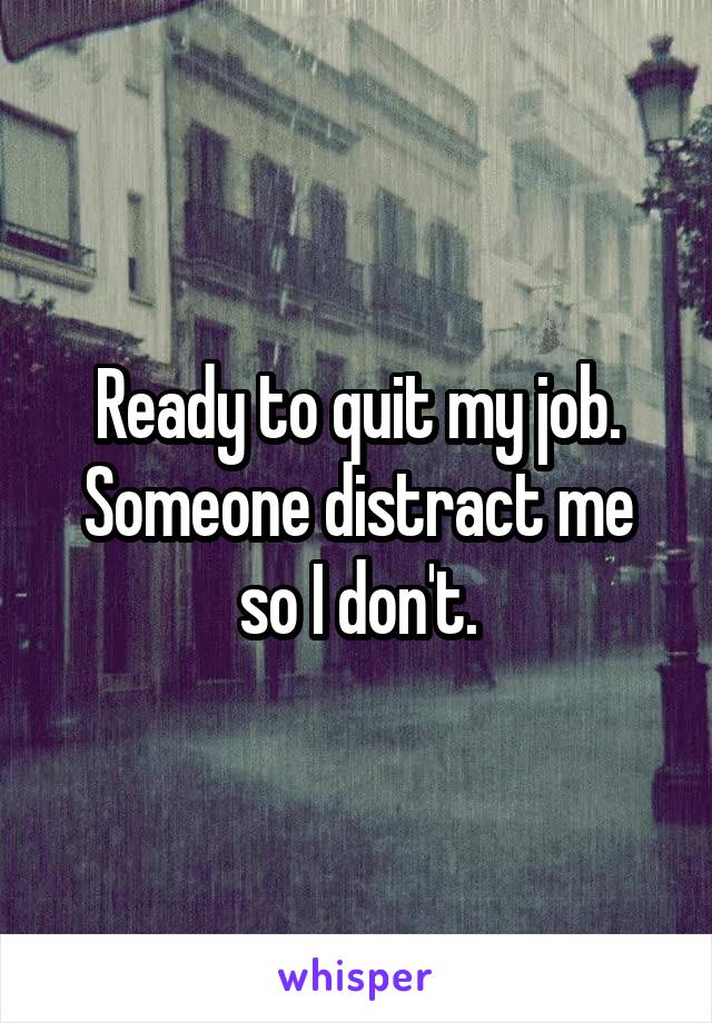 Ready to quit my job. Someone distract me so I don't.