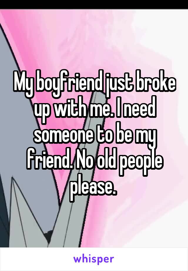 My boyfriend just broke up with me. I need someone to be my friend. No old people please. 