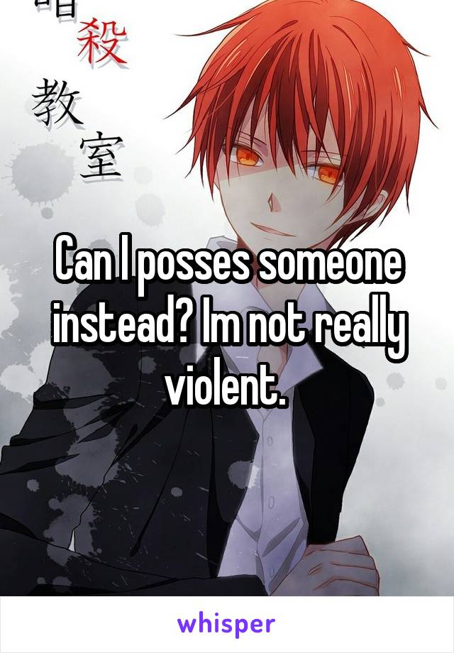 Can I posses someone instead? Im not really violent. 