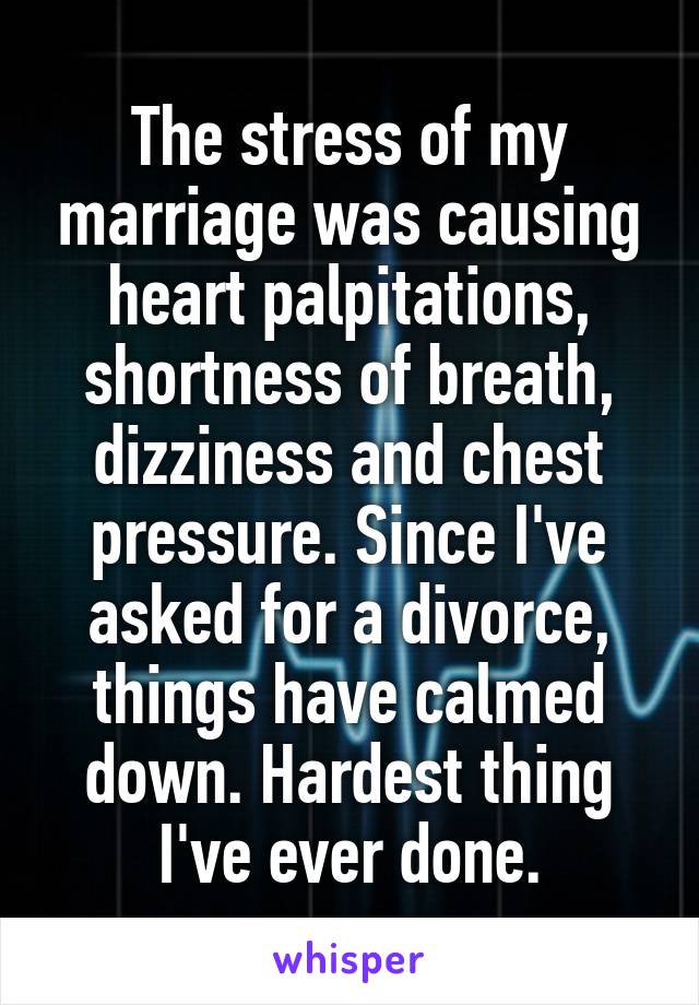 The stress of my marriage was causing heart palpitations, shortness of breath, dizziness and chest pressure. Since I've asked for a divorce, things have calmed down. Hardest thing I've ever done.