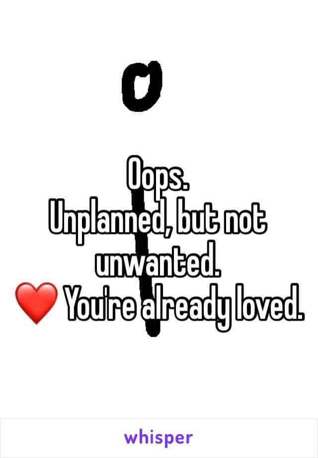 Oops. 
Unplanned, but not unwanted. 
❤ You're already loved. 