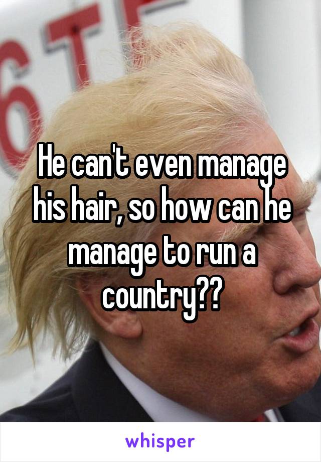 He can't even manage his hair, so how can he manage to run a country??