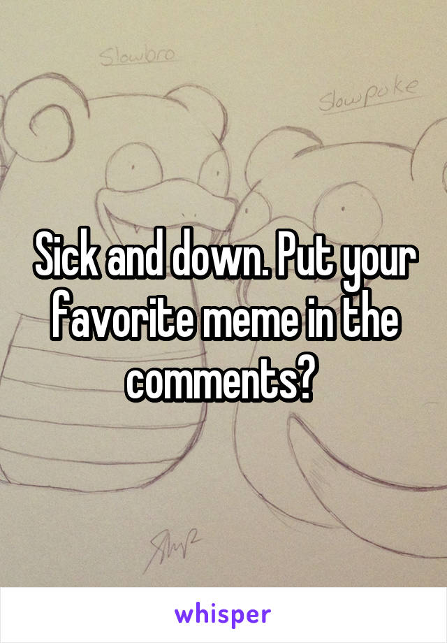 Sick and down. Put your favorite meme in the comments? 