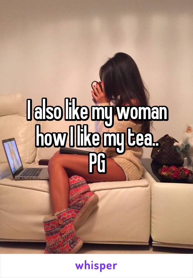 I also like my woman how I like my tea..
PG