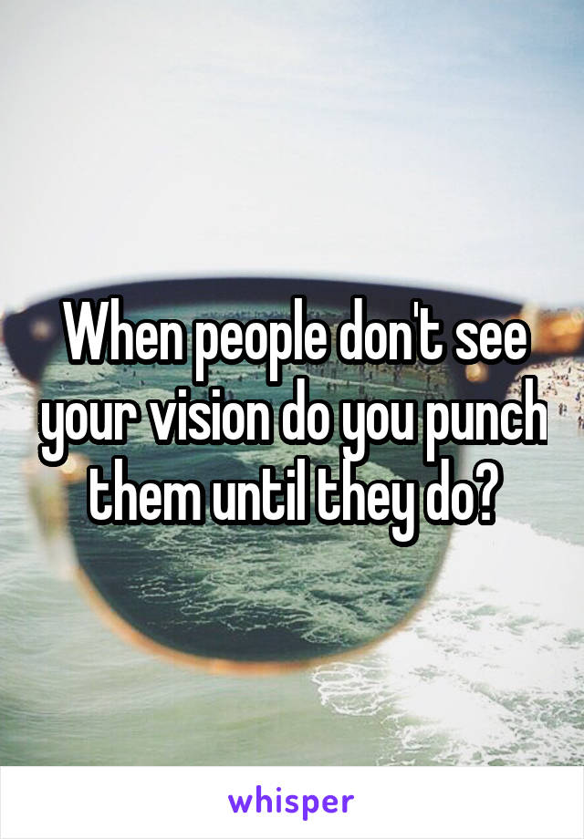 When people don't see your vision do you punch them until they do?