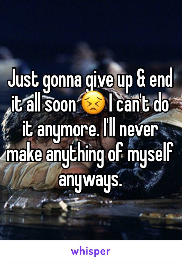 Just gonna give up & end it all soon 😣 I can't do it anymore. I'll never make anything of myself anyways. 