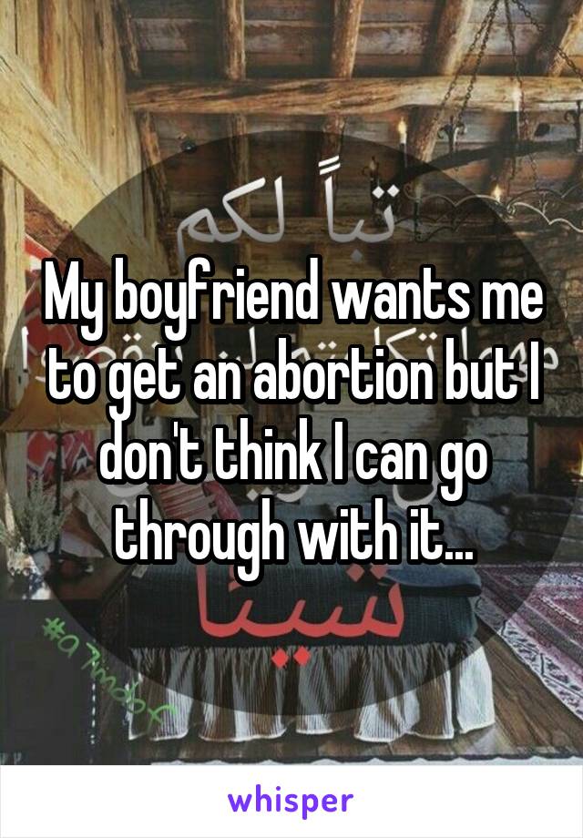 My boyfriend wants me to get an abortion but I don't think I can go through with it...