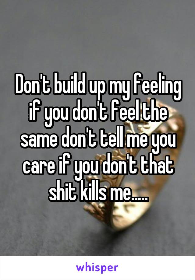 Don't build up my feeling if you don't feel the same don't tell me you care if you don't that shit kills me.....