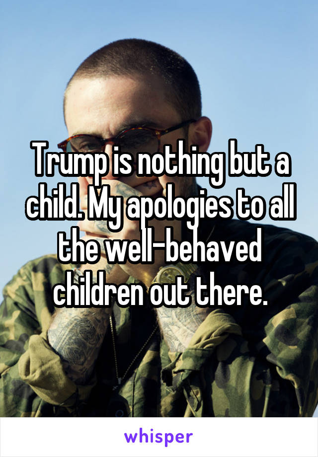 Trump is nothing but a child. My apologies to all the well-behaved children out there.