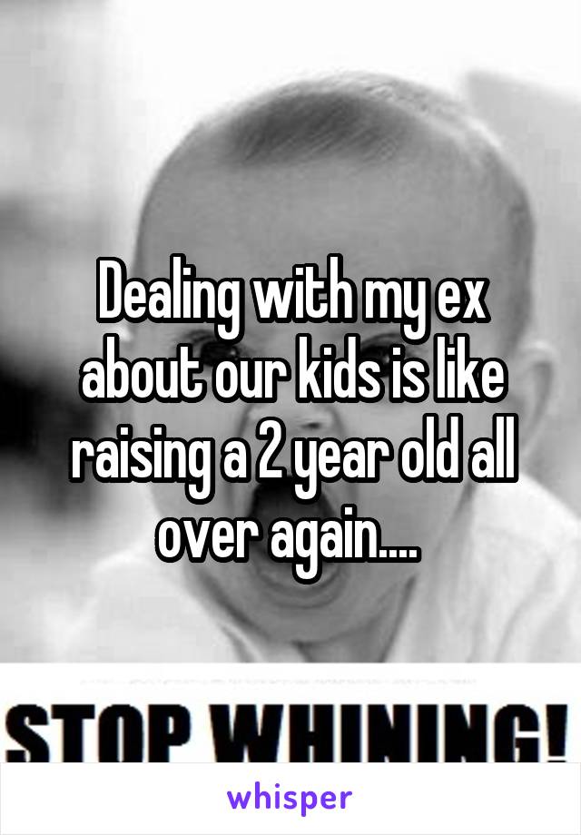 Dealing with my ex about our kids is like raising a 2 year old all over again.... 