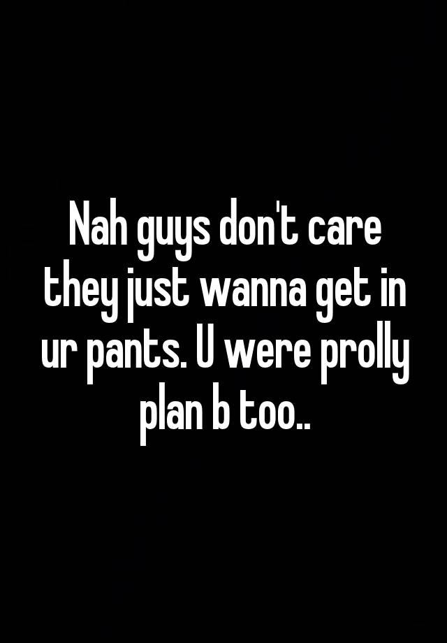 Nah Guys Dont Care They Just Wanna Get In Ur Pants U Were Prolly Plan