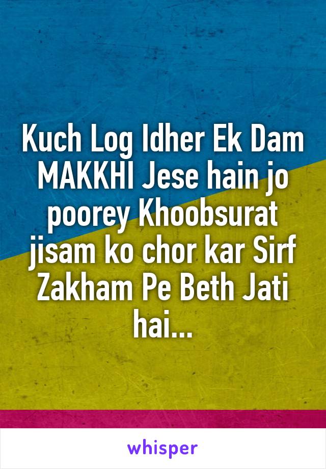 Kuch Log Idher Ek Dam MAKKHI Jese hain jo poorey Khoobsurat jisam ko chor kar Sirf Zakham Pe Beth Jati hai...