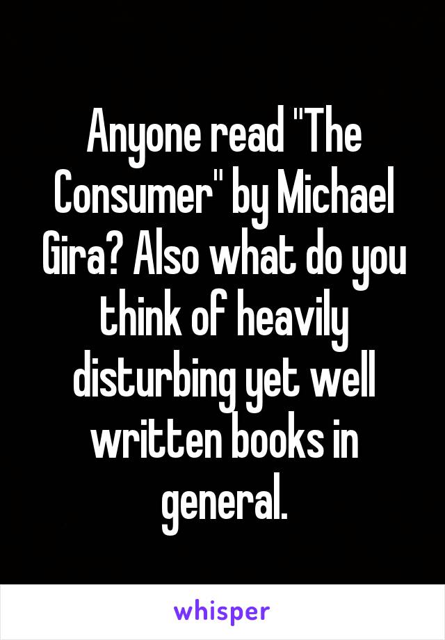 Anyone read "The Consumer" by Michael Gira? Also what do you think of heavily disturbing yet well written books in general.