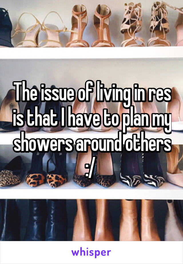 The issue of living in res is that I have to plan my showers around others :/ 