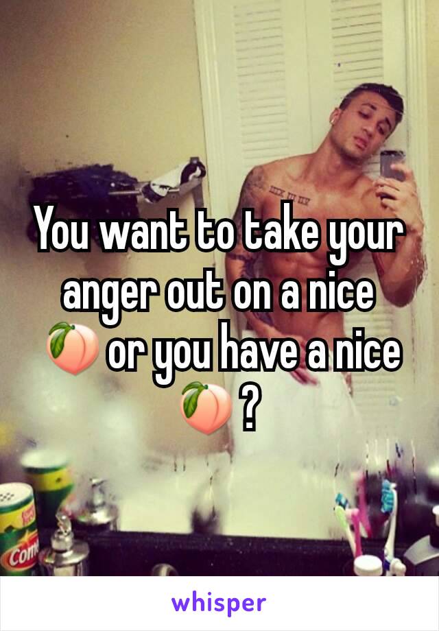 You want to take your anger out on a nice 🍑or you have a nice 🍑? 