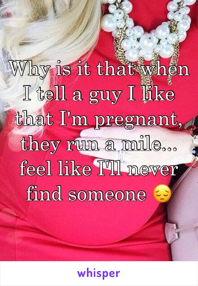 Why is it that when I tell a guy I like that I'm pregnant, they run a mile... feel like I'll never find someone 😔