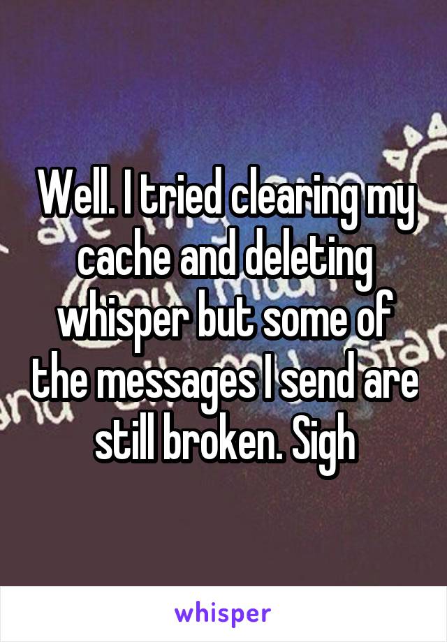 Well. I tried clearing my cache and deleting whisper but some of the messages I send are still broken. Sigh