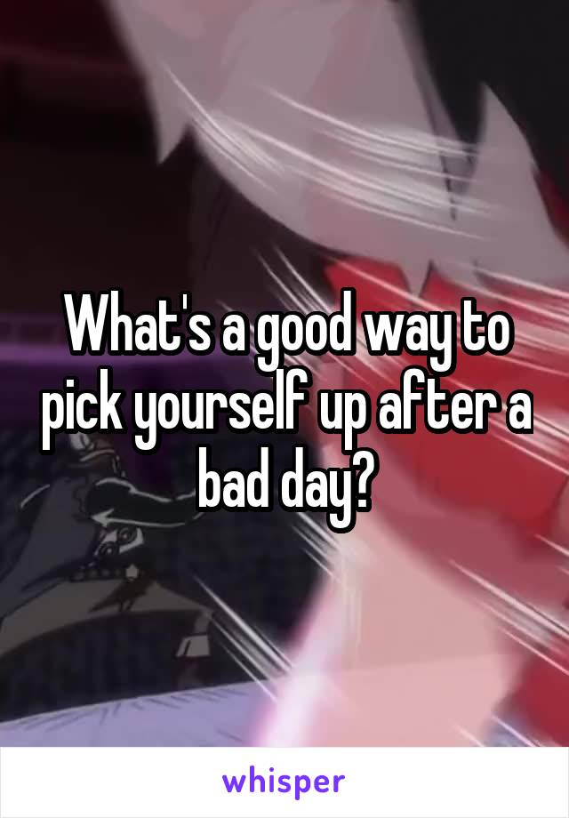 What's a good way to pick yourself up after a bad day?