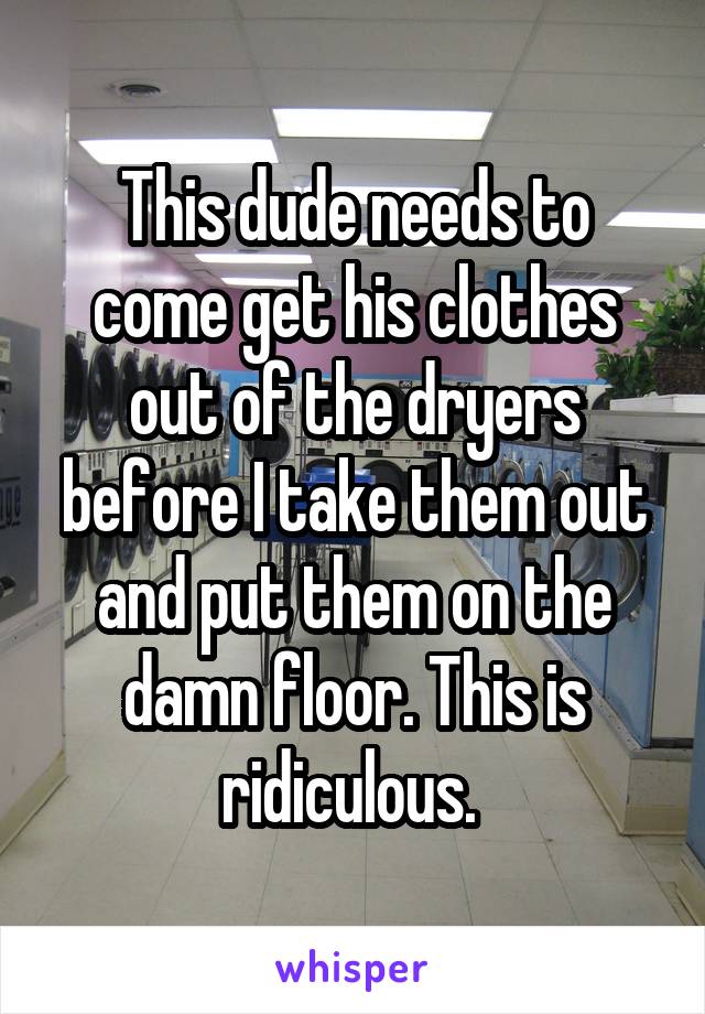 This dude needs to come get his clothes out of the dryers before I take them out and put them on the damn floor. This is ridiculous. 