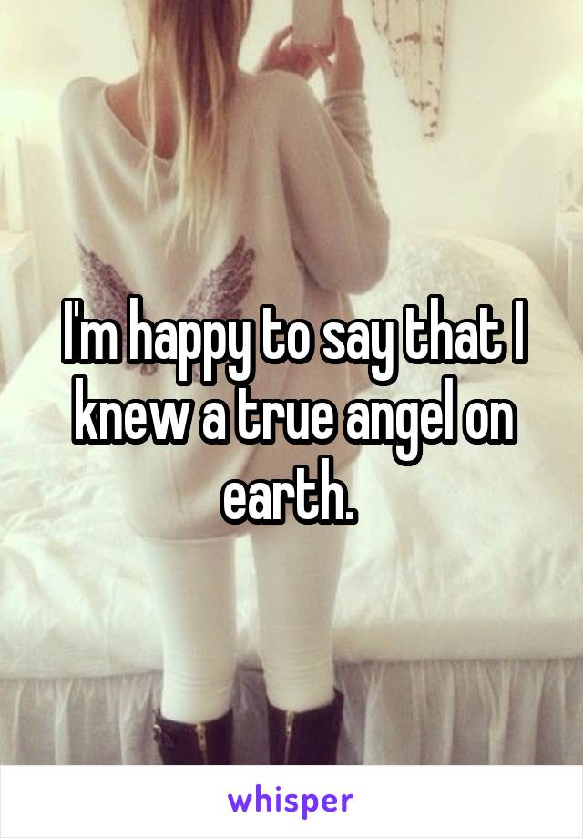 I'm happy to say that I knew a true angel on earth. 