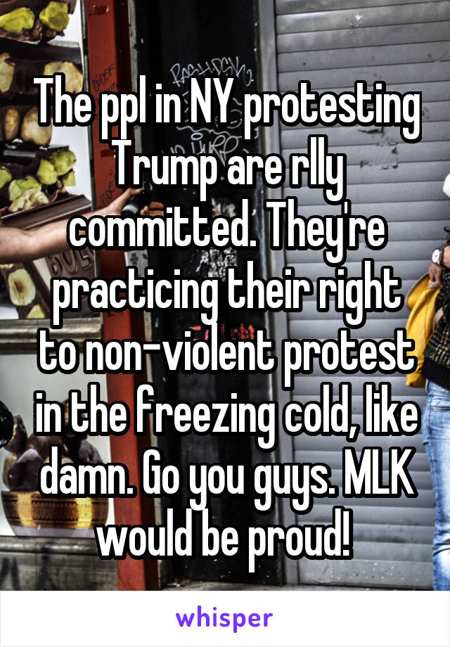 The ppl in NY protesting Trump are rlly committed. They're practicing their right to non-violent protest in the freezing cold, like damn. Go you guys. MLK would be proud! 