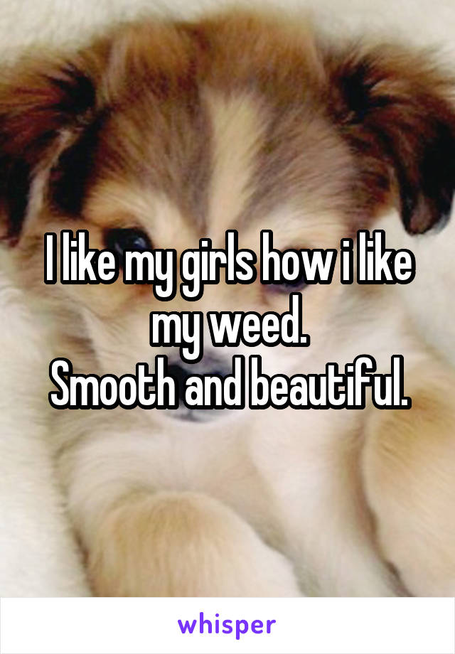 I like my girls how i like my weed.
Smooth and beautiful.