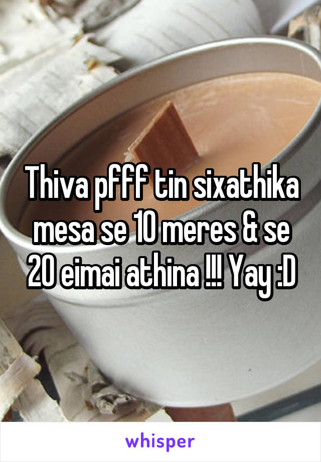 Thiva pfff tin sixathika mesa se 10 meres & se 20 eimai athina !!! Yay :D