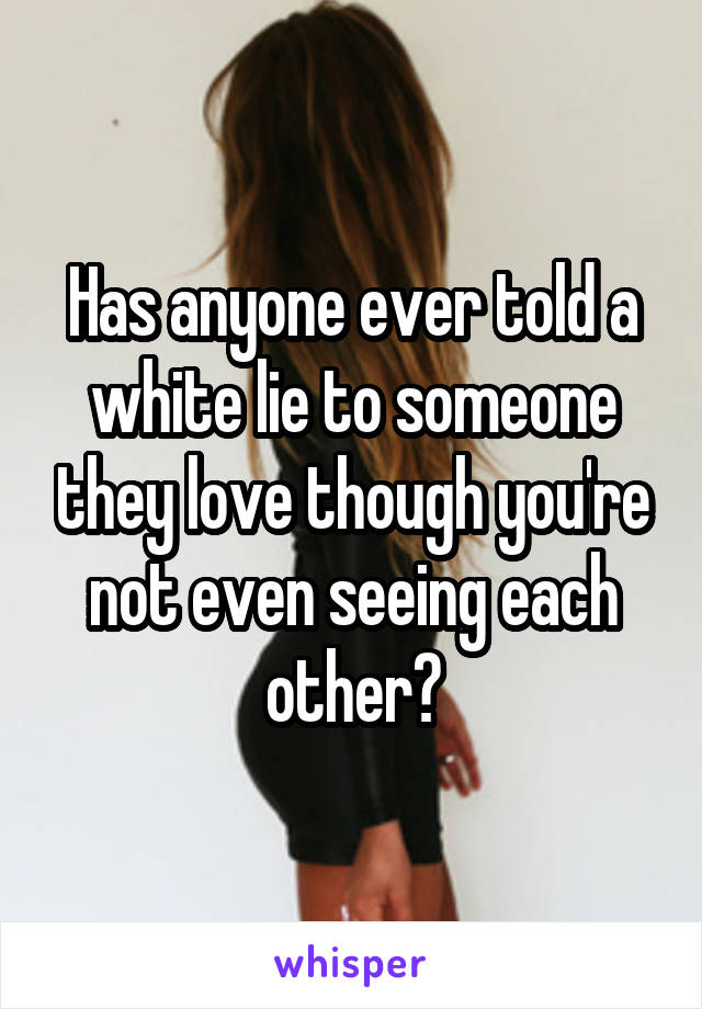 Has anyone ever told a white lie to someone they love though you're not even seeing each other?