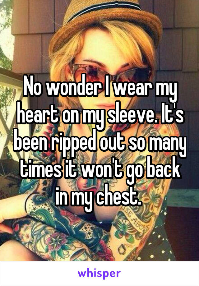 No wonder I wear my heart on my sleeve. It's been ripped out so many times it won't go back in my chest. 