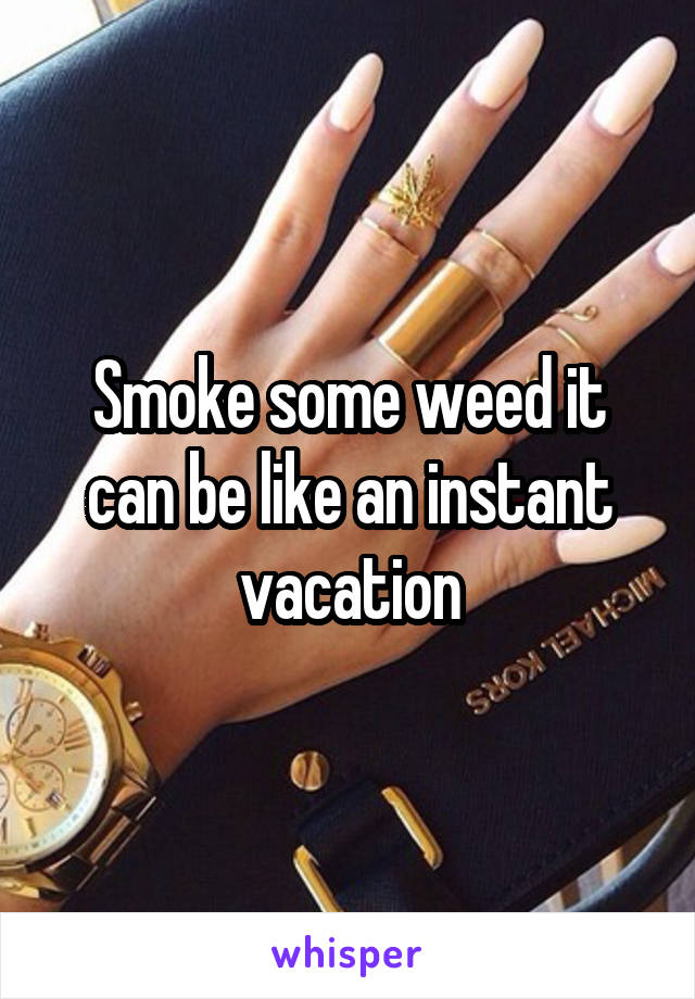 Smoke some weed it can be like an instant vacation