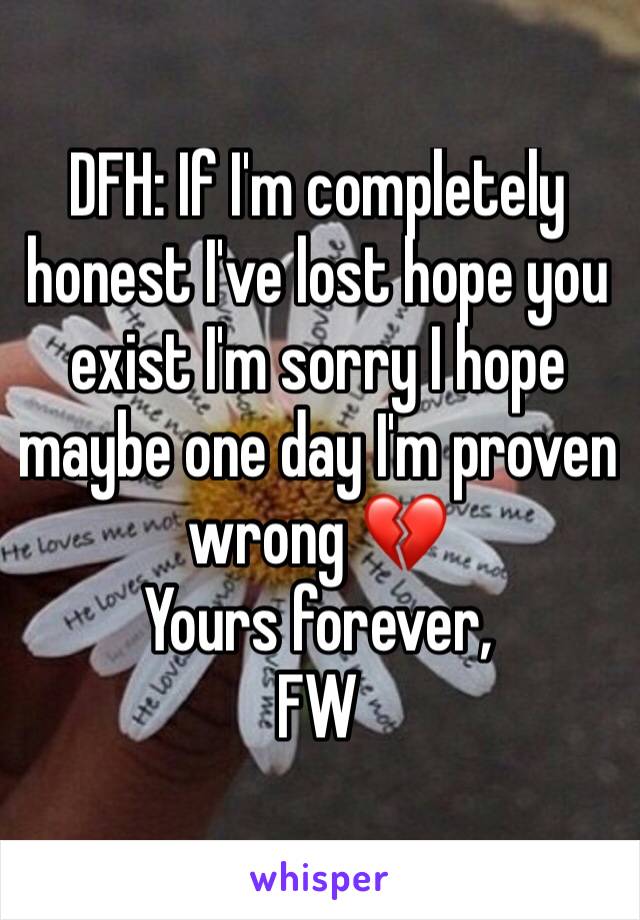 DFH: If I'm completely honest I've lost hope you exist I'm sorry I hope maybe one day I'm proven wrong 💔
Yours forever, 
FW