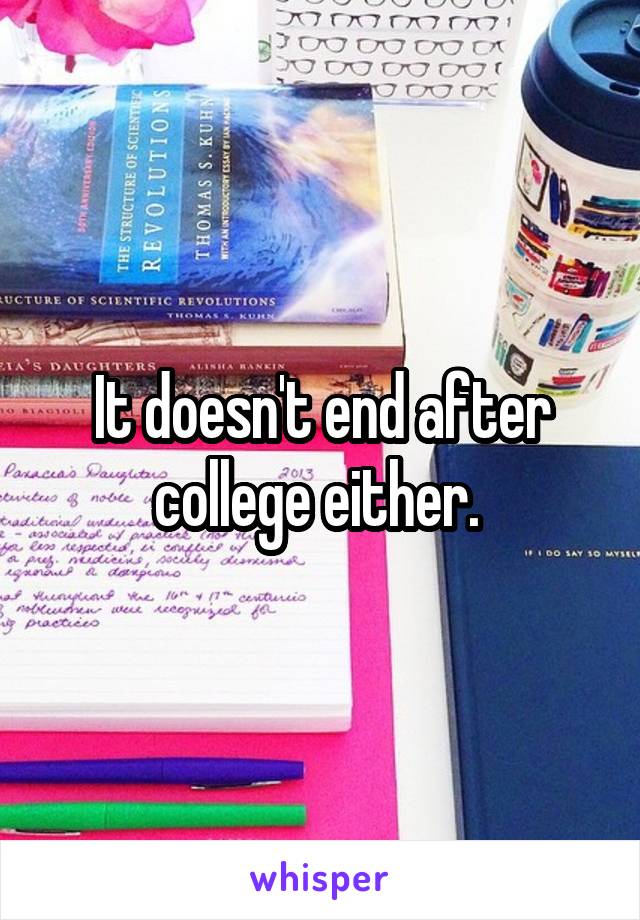 It doesn't end after college either. 