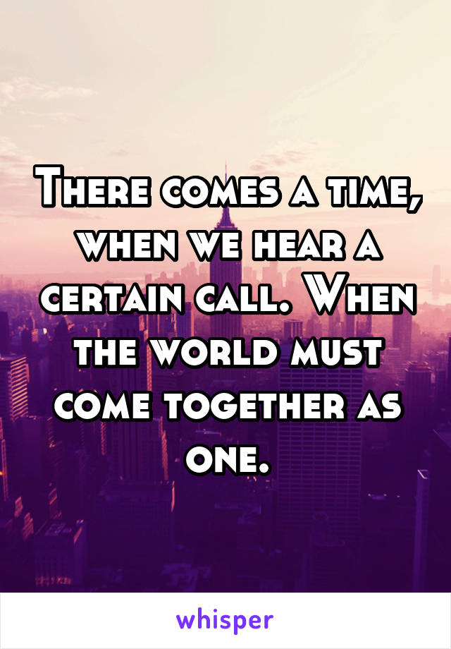 There comes a time, when we hear a certain call. When the world must come together as one.