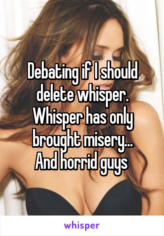 Debating if I should delete whisper. Whisper has only brought misery...
And horrid guys 