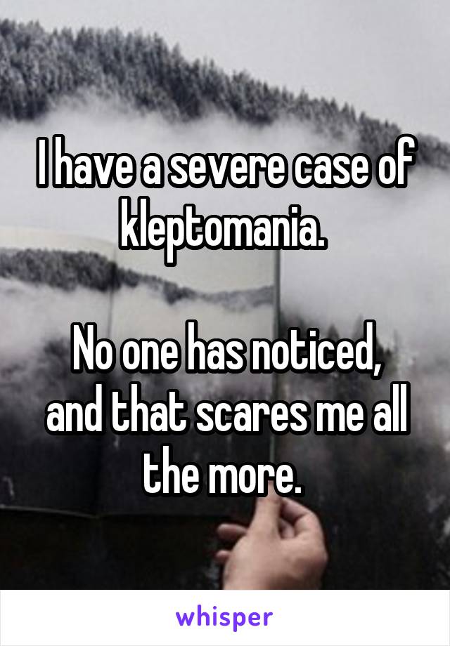 I have a severe case of kleptomania. 

No one has noticed, and that scares me all the more. 