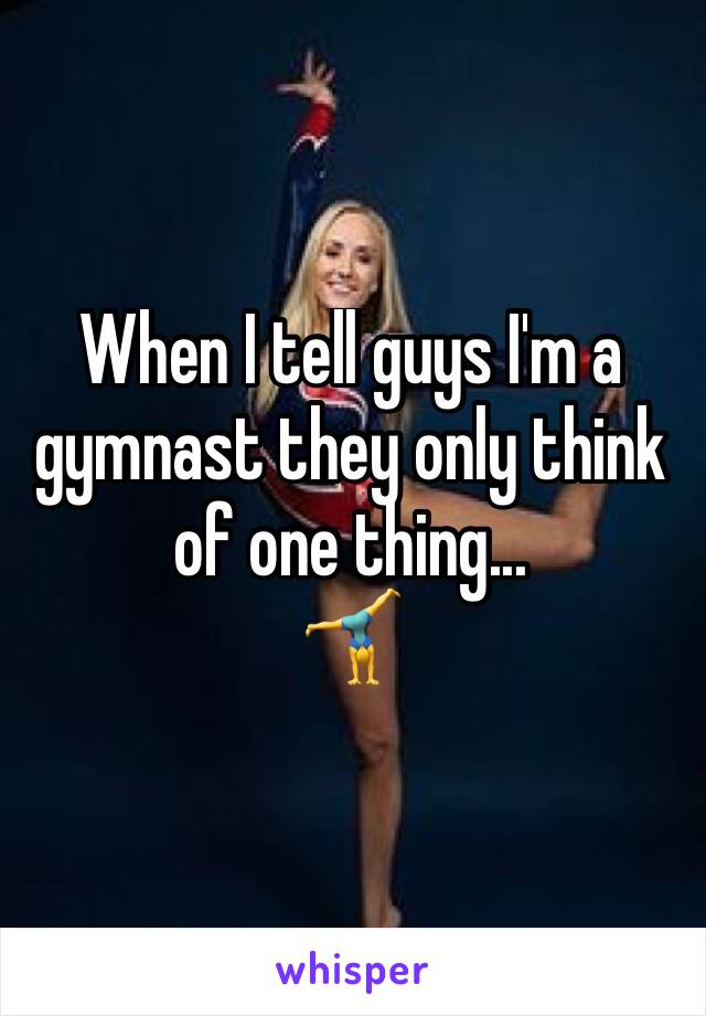 When I tell guys I'm a gymnast they only think of one thing...
🤸‍♂️ 