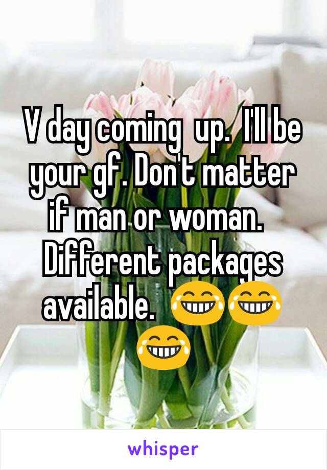 V day coming  up.  I'll be your gf. Don't matter if man or woman.  
Different packages available.  😂😂😂