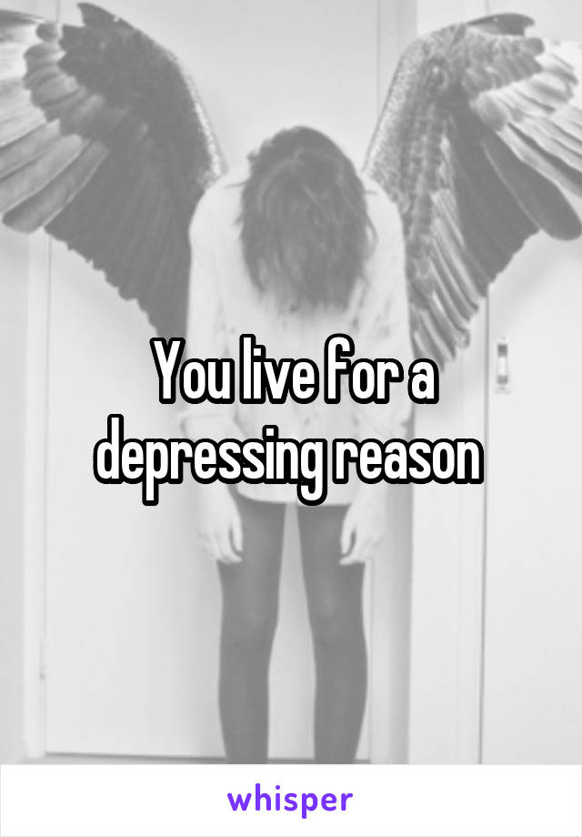 You live for a depressing reason 