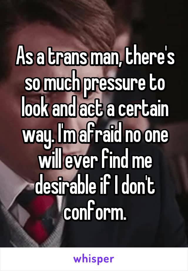 As a trans man, there's so much pressure to look and act a certain way. I'm afraid no one will ever find me desirable if I don't conform.