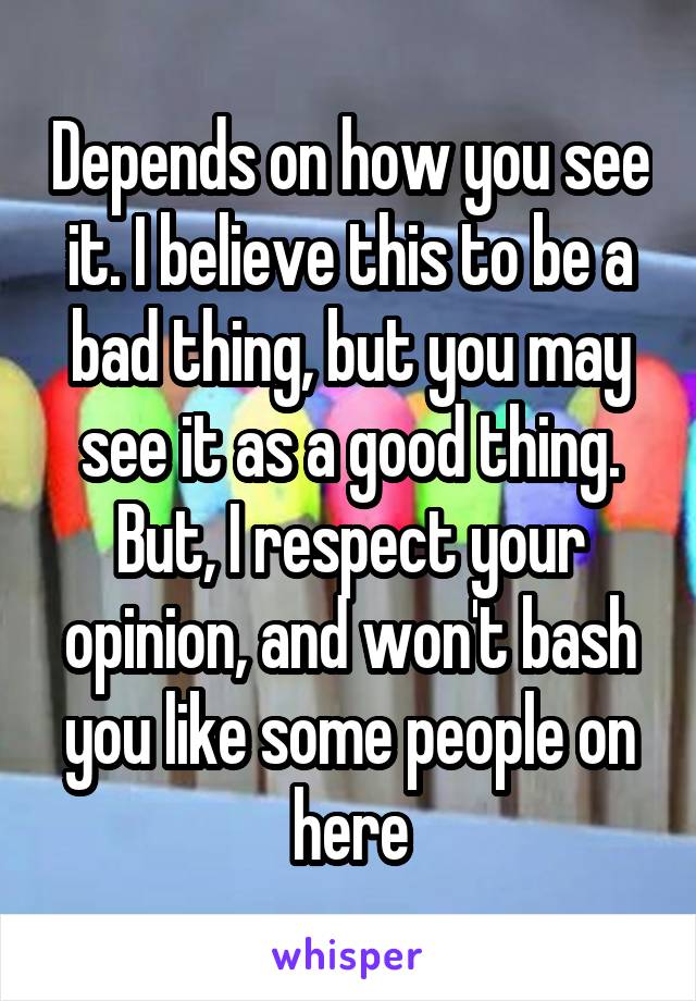 Depends on how you see it. I believe this to be a bad thing, but you may see it as a good thing. But, I respect your opinion, and won't bash you like some people on here