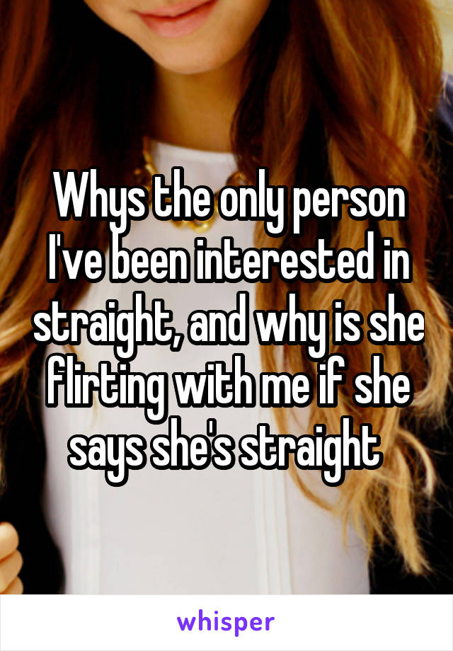 Whys the only person I've been interested in straight, and why is she flirting with me if she says she's straight 